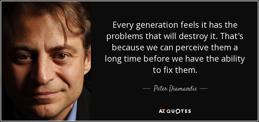 Every generation feels it has the problems that will destroy it. That's because we can perceive them a long time before we have the ability to fix them. - Peter Diamandis
