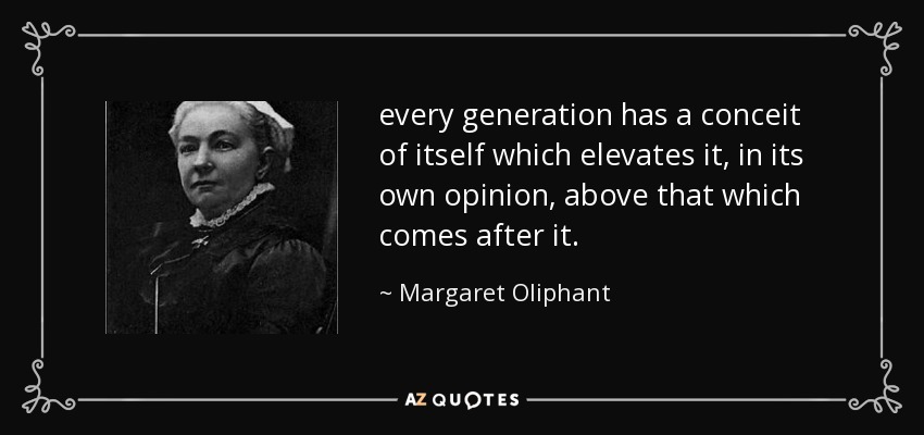 every generation has a conceit of itself which elevates it, in its own opinion, above that which comes after it. - Margaret Oliphant