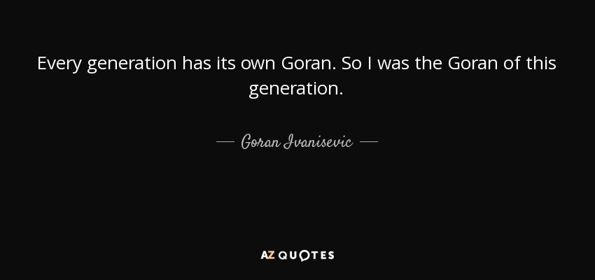 Every generation has its own Goran. So I was the Goran of this generation. - Goran Ivanisevic
