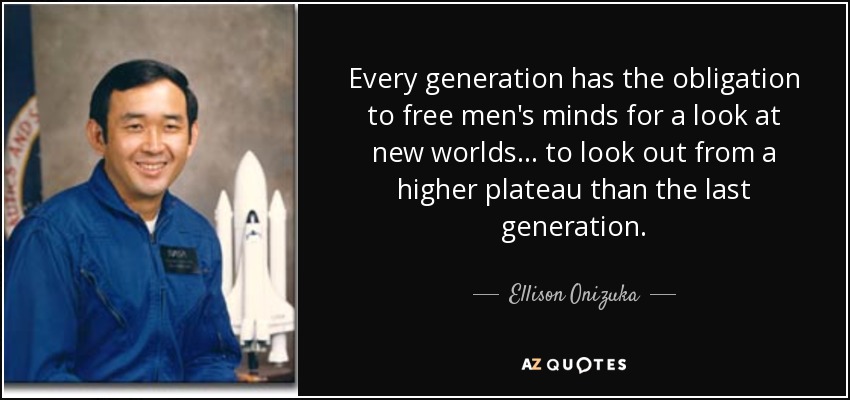 Every generation has the obligation to free men's minds for a look at new worlds . . . to look out from a higher plateau than the last generation. - Ellison Onizuka