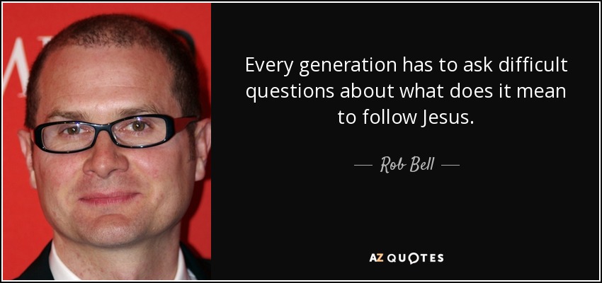 Every generation has to ask difficult questions about what does it mean to follow Jesus. - Rob Bell