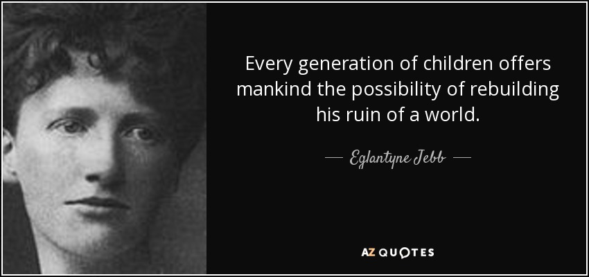 Every generation of children offers mankind the possibility of rebuilding his ruin of a world. - Eglantyne Jebb