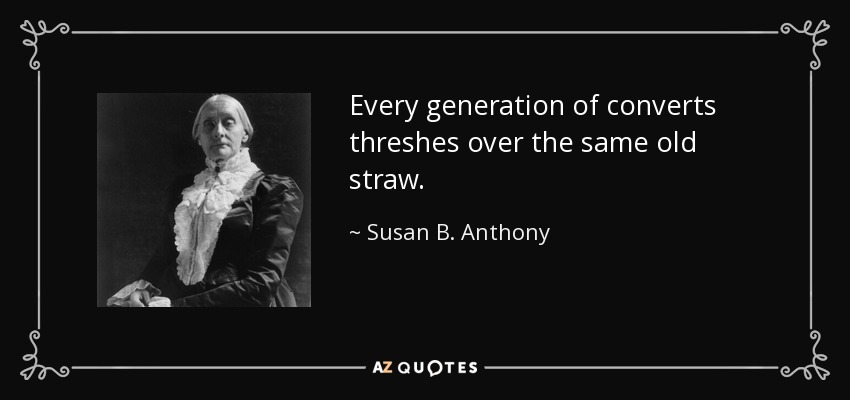 Every generation of converts threshes over the same old straw. - Susan B. Anthony