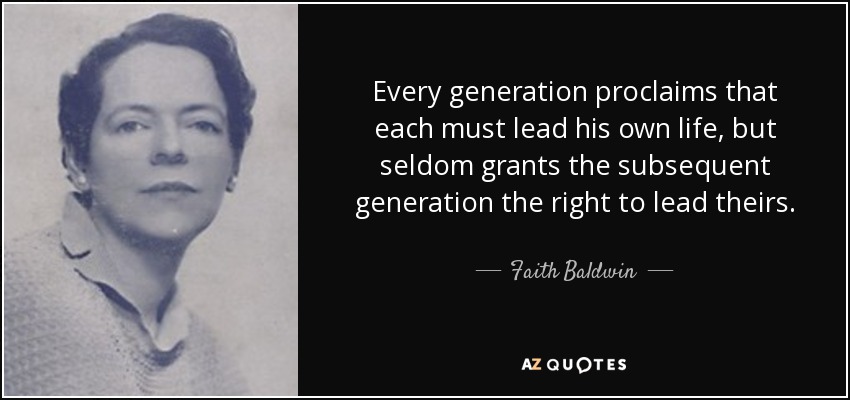 Every generation proclaims that each must lead his own life, but seldom grants the subsequent generation the right to lead theirs. - Faith Baldwin