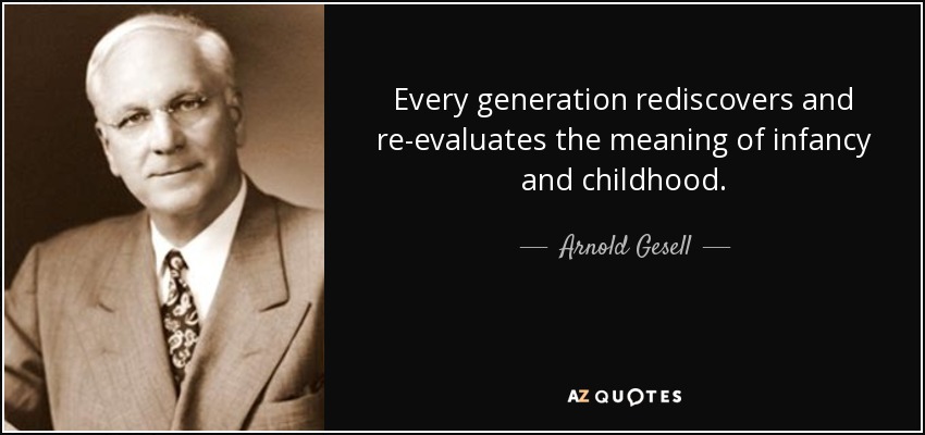 Every generation rediscovers and re-evaluates the meaning of infancy and childhood. - Arnold Gesell