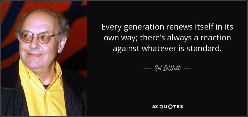 Every generation renews itself in its own way; there's always a reaction against whatever is standard. - Sol LeWitt