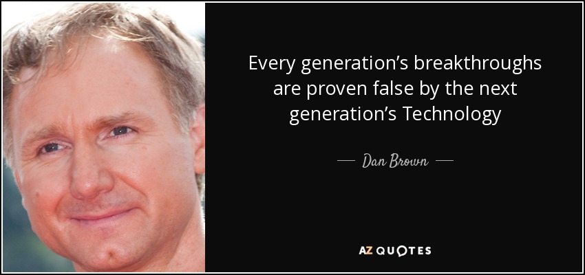 Every generation’s breakthroughs are proven false by the next generation’s Technology - Dan Brown