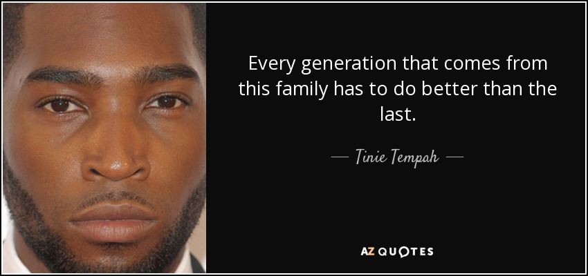 Every generation that comes from this family has to do better than the last. - Tinie Tempah