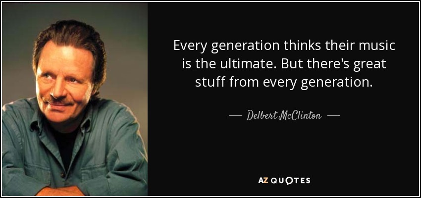 Every generation thinks their music is the ultimate. But there's great stuff from every generation. - Delbert McClinton