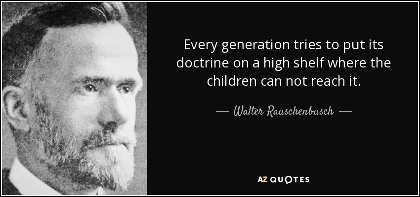 Every generation tries to put its doctrine on a high shelf where the children can not reach it. - Walter Rauschenbusch