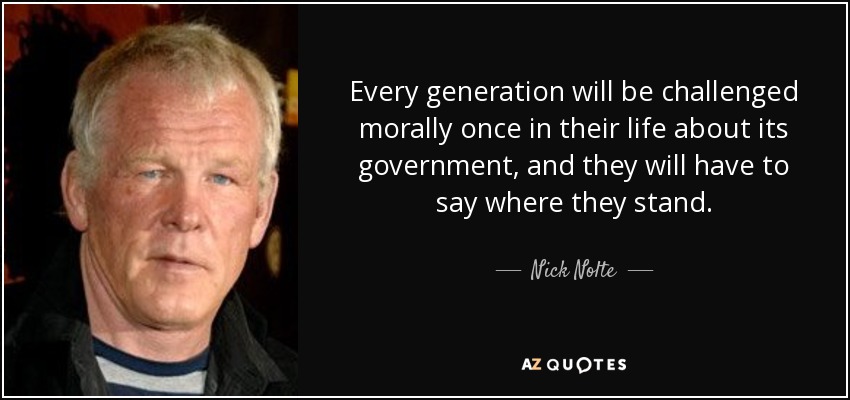 Every generation will be challenged morally once in their life about its government, and they will have to say where they stand. - Nick Nolte