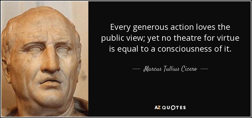 Every generous action loves the public view; yet no theatre for virtue is equal to a consciousness of it. - Marcus Tullius Cicero