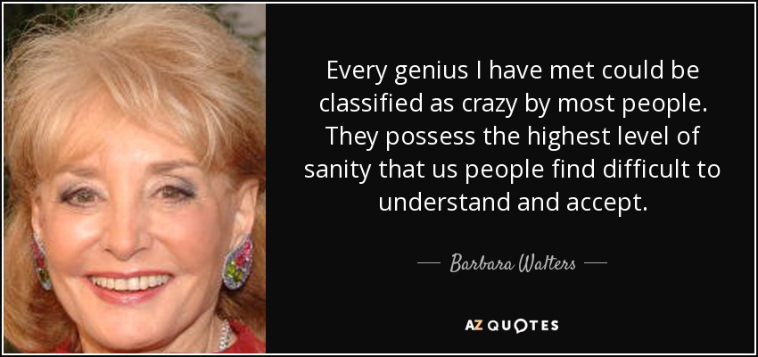 Every genius I have met could be classified as crazy by most people. They possess the highest level of sanity that us people find difficult to understand and accept. - Barbara Walters
