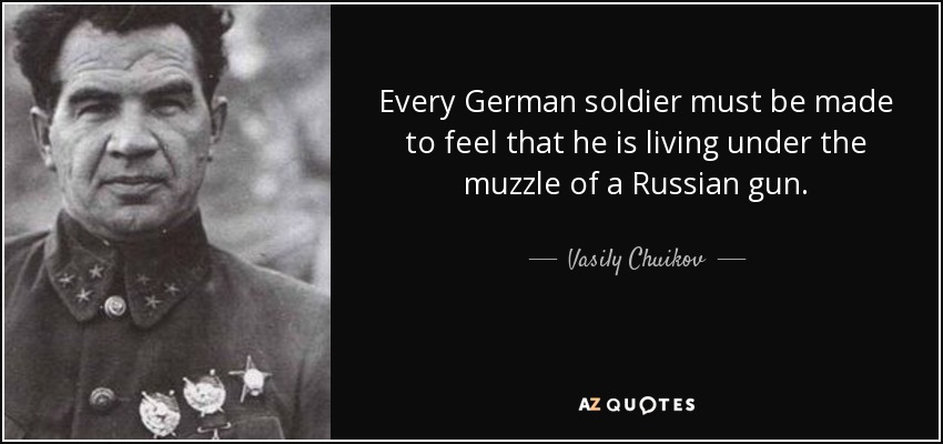 Every German soldier must be made to feel that he is living under the muzzle of a Russian gun. - Vasily Chuikov