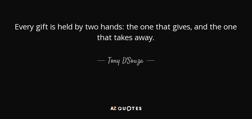 Every gift is held by two hands: the one that gives, and the one that takes away. - Tony D'Souza