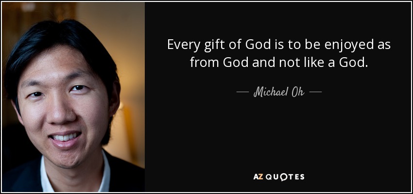 Every gift of God is to be enjoyed as from God and not like a God. - Michael Oh