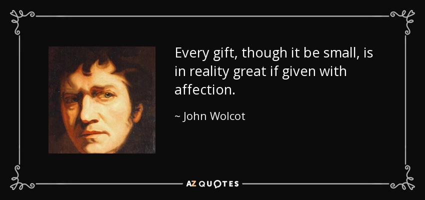 Every gift, though it be small, is in reality great if given with affection. - John Wolcot