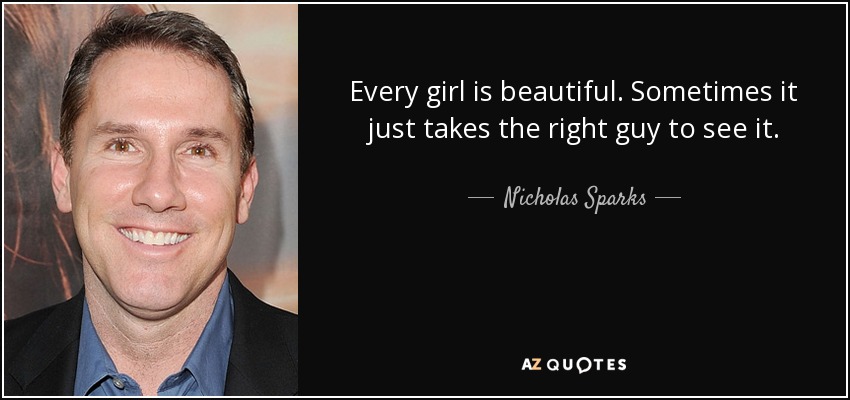 Every girl is beautiful. Sometimes it just takes the right guy to see it. - Nicholas Sparks