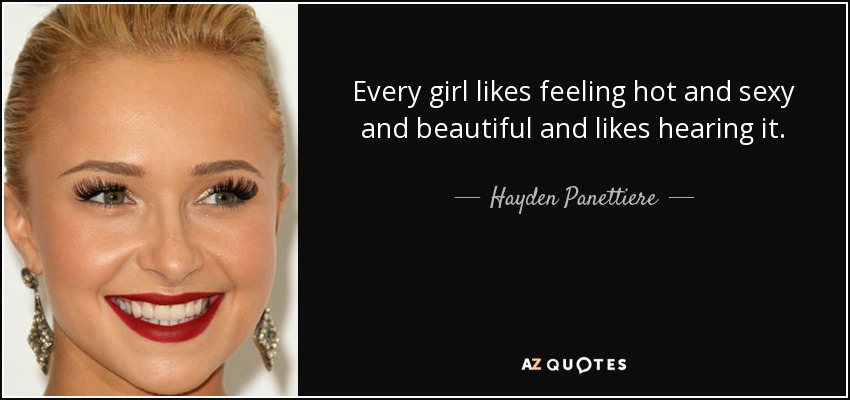 Every girl likes feeling hot and sexy and beautiful and likes hearing it. - Hayden Panettiere