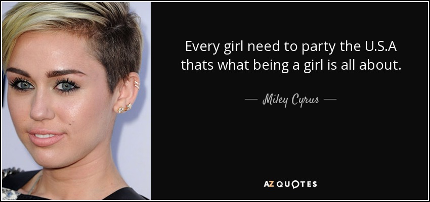 Every girl need to party the U.S.A thats what being a girl is all about. - Miley Cyrus
