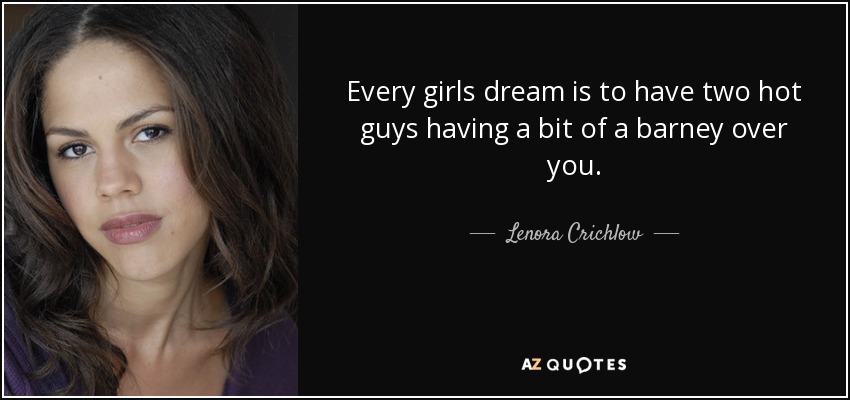Every girls dream is to have two hot guys having a bit of a barney over you. - Lenora Crichlow
