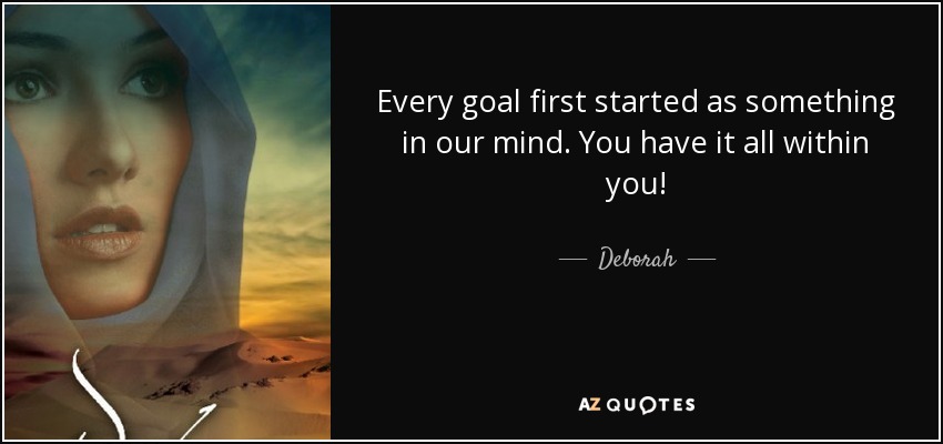 Every goal first started as something in our mind. You have it all within you! - Deborah