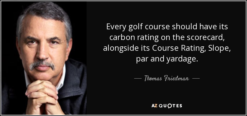 Every golf course should have its carbon rating on the scorecard, alongside its Course Rating, Slope, par and yardage. - Thomas Friedman