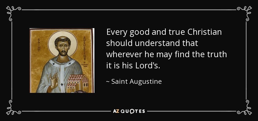 Every good and true Christian should understand that wherever he may find the truth it is his Lord's. - Saint Augustine