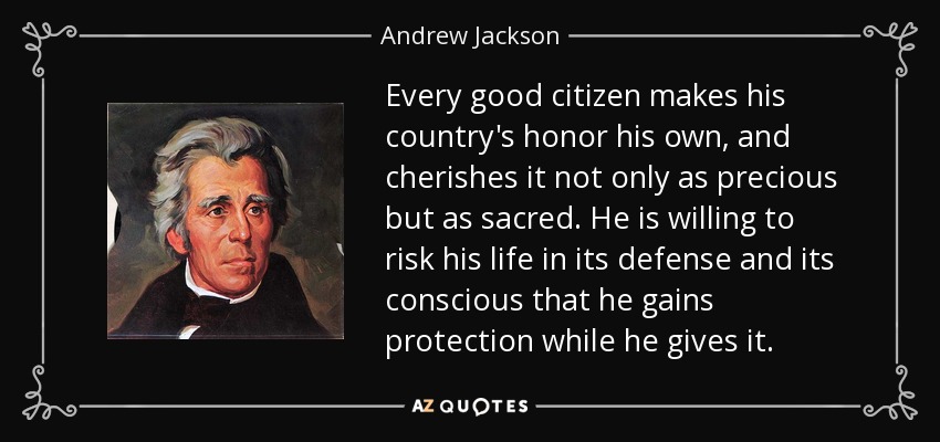 Andrew Jackson quote: Every good citizen makes his country's honor his own,  and...