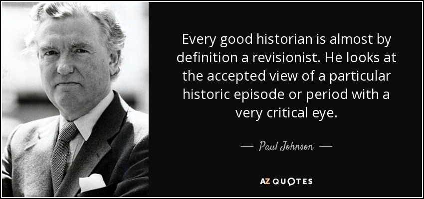 Every good historian is almost by definition a revisionist. He looks at the accepted view of a particular historic episode or period with a very critical eye. - Paul Johnson