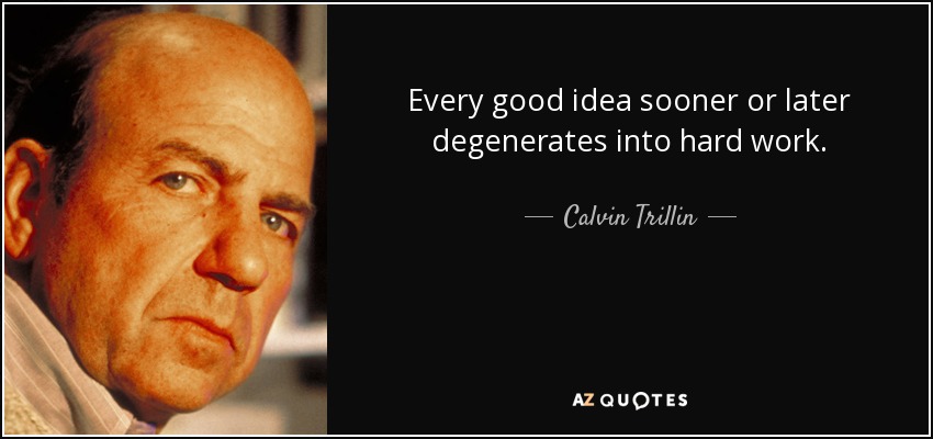 Every good idea sooner or later degenerates into hard work. - Calvin Trillin