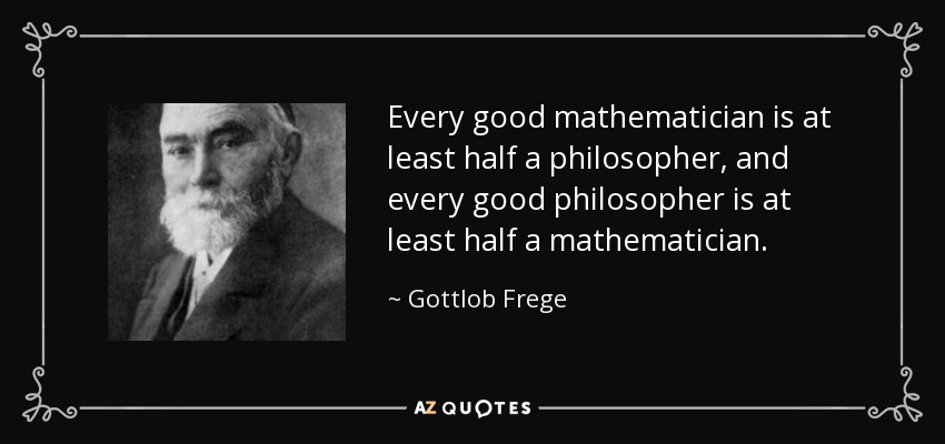 Every good mathematician is at least half a philosopher, and every good philosopher is at least half a mathematician. - Gottlob Frege