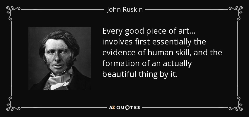 Every good piece of art... involves first essentially the evidence of human skill, and the formation of an actually beautiful thing by it. - John Ruskin