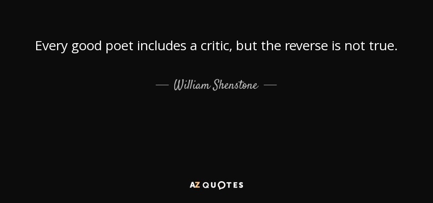 Every good poet includes a critic, but the reverse is not true. - William Shenstone