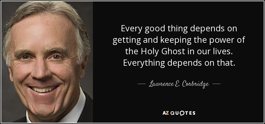 Every good thing depends on getting and keeping the power of the Holy Ghost in our lives. Everything depends on that. - Lawrence E. Corbridge