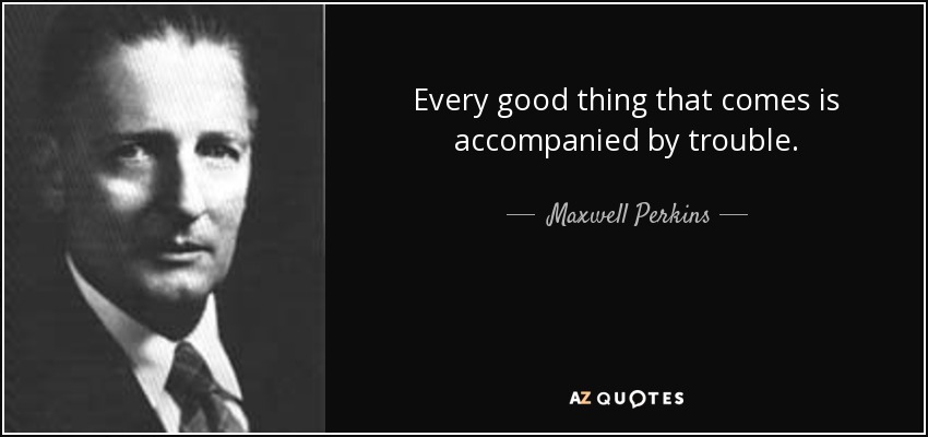 Every good thing that comes is accompanied by trouble. - Maxwell Perkins