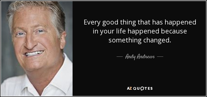 Every good thing that has happened in your life happened because something changed. - Andy Andrews