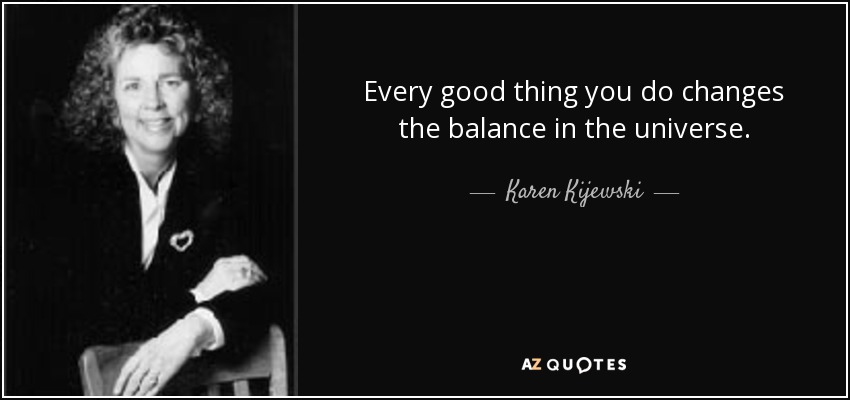 Every good thing you do changes the balance in the universe. - Karen Kijewski