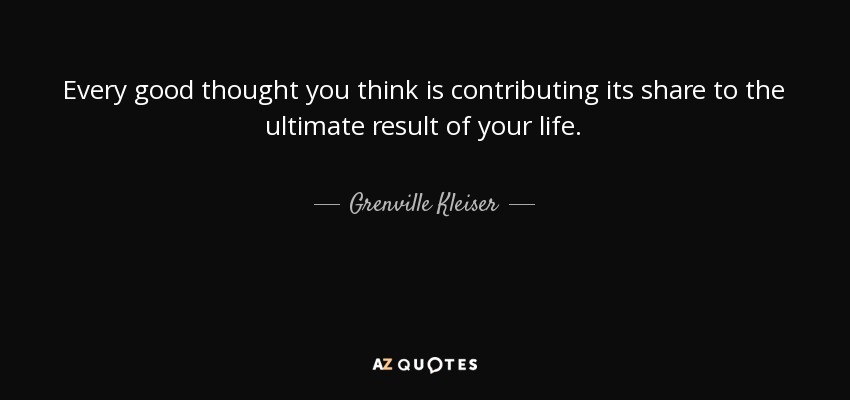 Every good thought you think is contributing its share to the ultimate result of your life. - Grenville Kleiser