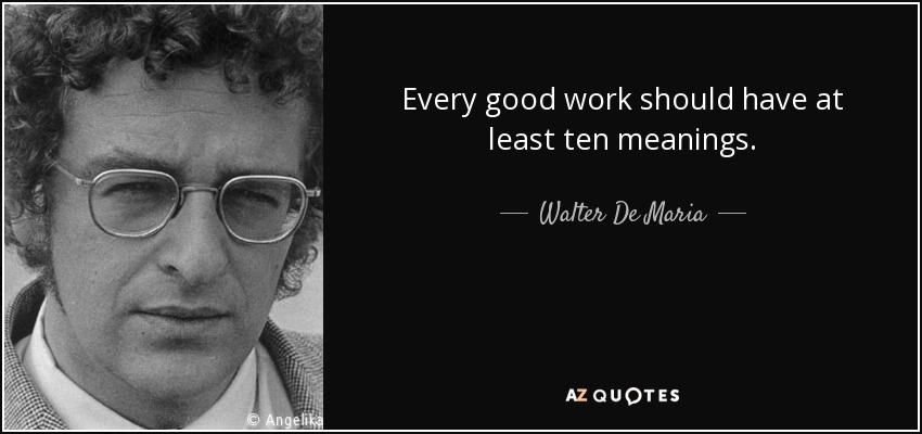 Every good work should have at least ten meanings. - Walter De Maria