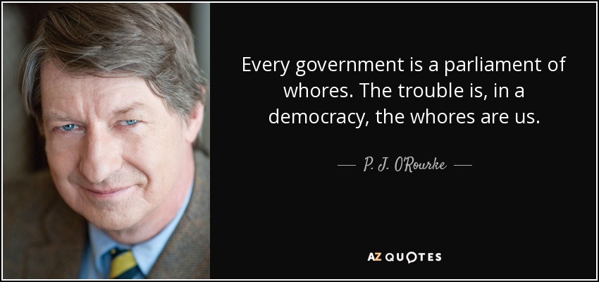 Every government is a parliament of whores. The trouble is, in a democracy, the whores are us. - P. J. O'Rourke