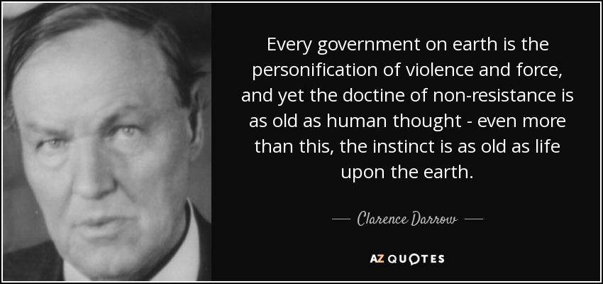 Every government on earth is the personification of violence and force, and yet the doctine of non-resistance is as old as human thought - even more than this, the instinct is as old as life upon the earth. - Clarence Darrow