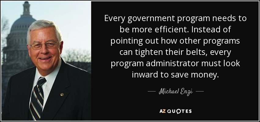 Every government program needs to be more efficient. Instead of pointing out how other programs can tighten their belts, every program administrator must look inward to save money. - Michael Enzi