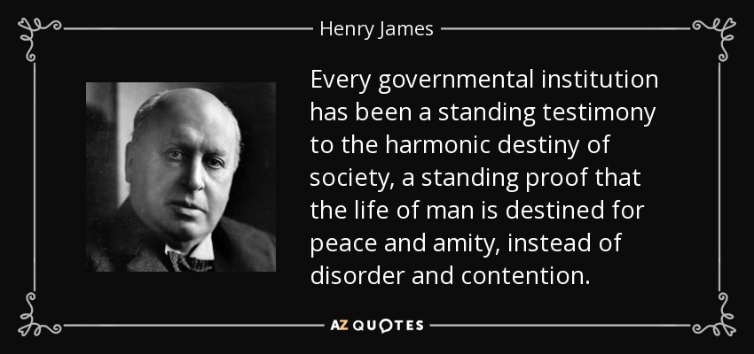 Every governmental institution has been a standing testimony to the harmonic destiny of society, a standing proof that the life of man is destined for peace and amity, instead of disorder and contention. - Henry James
