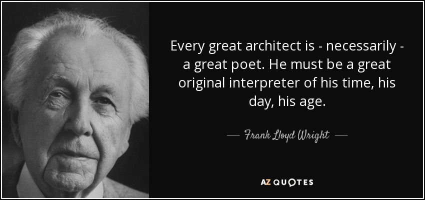 Every great architect is - necessarily - a great poet. He must be a great original interpreter of his time, his day, his age. - Frank Lloyd Wright