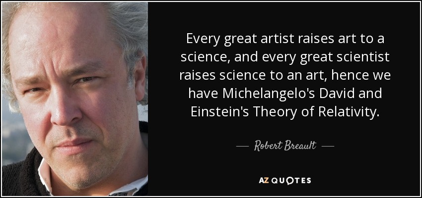 Every great artist raises art to a science, and every great scientist raises science to an art, hence we have Michelangelo's David and Einstein's Theory of Relativity. - Robert Breault