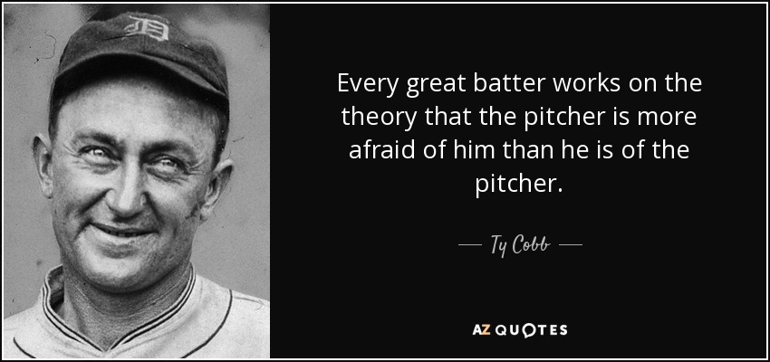 Every great batter works on the theory that the pitcher is more afraid of him than he is of the pitcher. - Ty Cobb