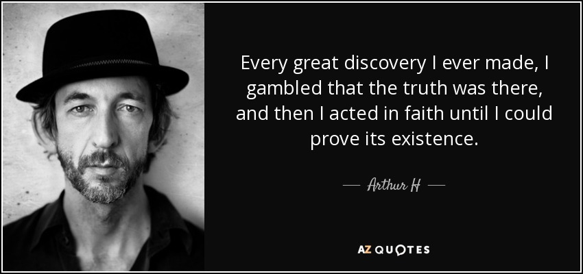Every great discovery I ever made, I gambled that the truth was there, and then I acted in faith until I could prove its existence. - Arthur H