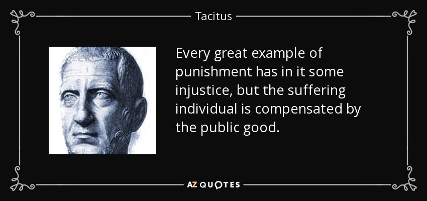 Every great example of punishment has in it some injustice, but the suffering individual is compensated by the public good. - Tacitus