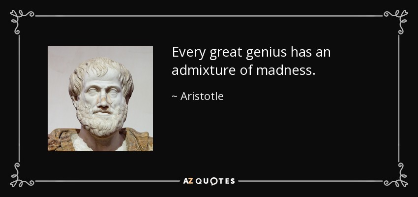 Every great genius has an admixture of madness. - Aristotle